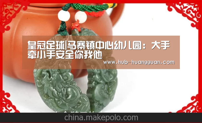 皇冠足球|马寨镇中心幼儿园：大手牵小手安全你我他