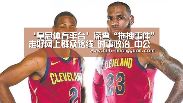 ‘皇冠体育平台’深查“拖拽事件”走好网上群众路线_时事政治_中公教育网