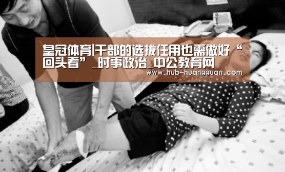 皇冠体育|干部的选拔任用也需做好“回头看”_时事政治_中公教育网(图3) 皇冠足球