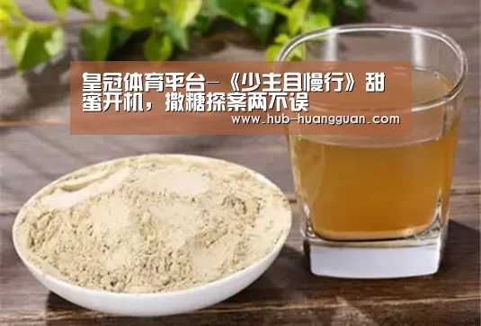 皇冠体育平台-《少主且慢行》甜蜜开机，撒糖探案两不误