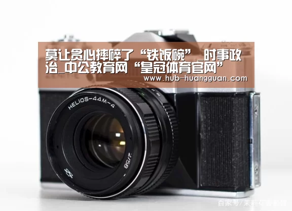 莫让贪心摔碎了“铁饭碗”_时事政治_中公教育网“皇冠体育官网”(图2) 皇冠体育平台