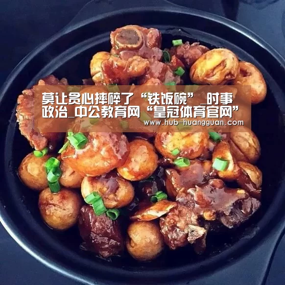 莫让贪心摔碎了“铁饭碗”_时事政治_中公教育网“皇冠体育官网”(图4) 皇冠体育官网