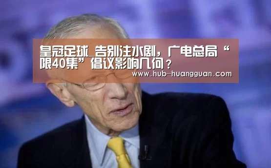 皇冠足球_告别注水剧，广电总局“限40集”倡议影响几何？ ​